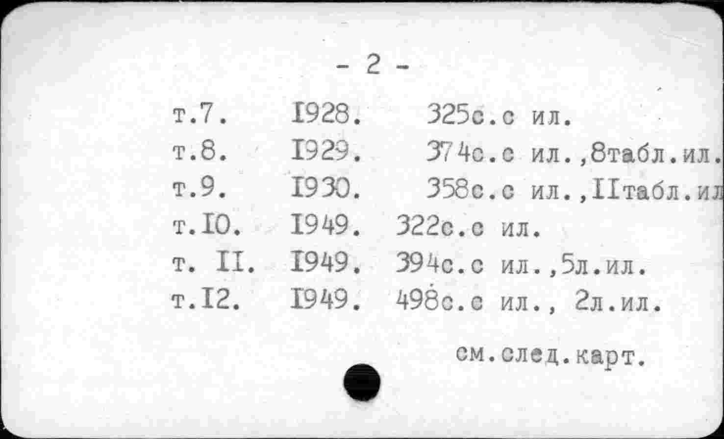 ﻿- 2 -
т.7.	1928.	325с.с ил.
т.8.	1929.	37 4с.с ил.,8таб л.ил.
т.9.	1930.	358с.с ил. ДІтабл.иі
т.Ю.	1949.	322с.с ил.
т. II.	1949.	394с.с ил. ,5л.ил.
т.12.	1949.	498с.с ил., 2л.ил.
см.след.карт.